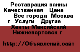 Реставрация ванны Качественная › Цена ­ 3 333 - Все города, Москва г. Услуги » Другие   . Ханты-Мансийский,Нижневартовск г.